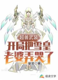 超兽武装之开局把雪皇老婆弄哭了