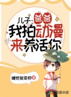 儿子：爸爸，我拍动漫来养活你