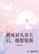 被死对头养大后，他想娶我