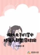 偏执太子的掌中娇每天都想带球跑