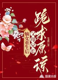 嫡女重生后，父母兄长跪求原谅_笔鑫