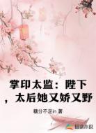 掌印太监：陛下，太后她又娇又野