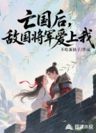 亡国后,敌国将军爱上我