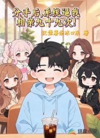 分手后，系统逼我相亲九十九次！