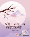 女尊：表哥，你的守宫砂呢！